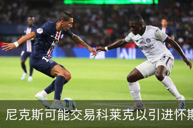 尼克斯可能交易科莱克以引进怀斯曼和布朗