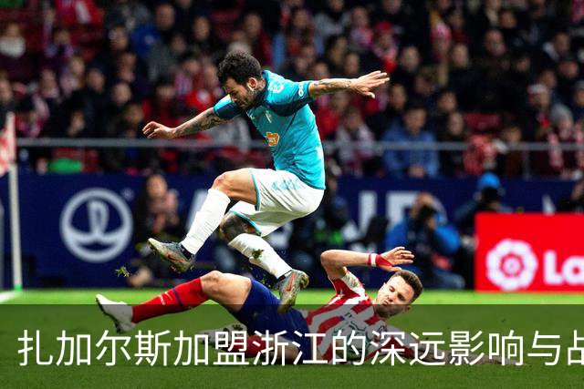 扎加尔斯加盟浙江的深远影响与战术价值分析